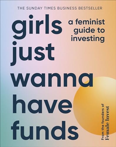 Girls Just Wanna Have Funds: a Feminist Guide to Investing: the Sunday Times Bestseller