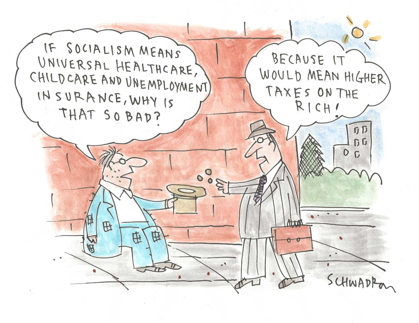 A down-on-his-luck man sits on the sidewalk holding out his hat and asking for money. Another man is in a suit and throws some coins into the unlucky man&amp;rsquo;s hat. The man asking for money says, &amp;ldquo;If socialism means universal health care, childcare and unemployment insurance, why is that so bad?&amp;rdquo; The man with money says, &amp;ldquo;Because it would mean higher taxes on the rich!&amp;rdquo;