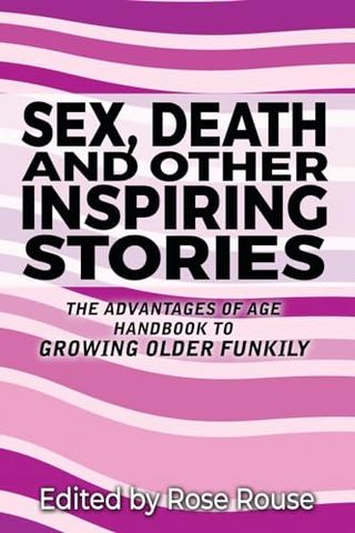 Sex, Death and Other Inspiring Stories: Advantages of Age: the Advantages of Age Handbook to Growing Older Funkily