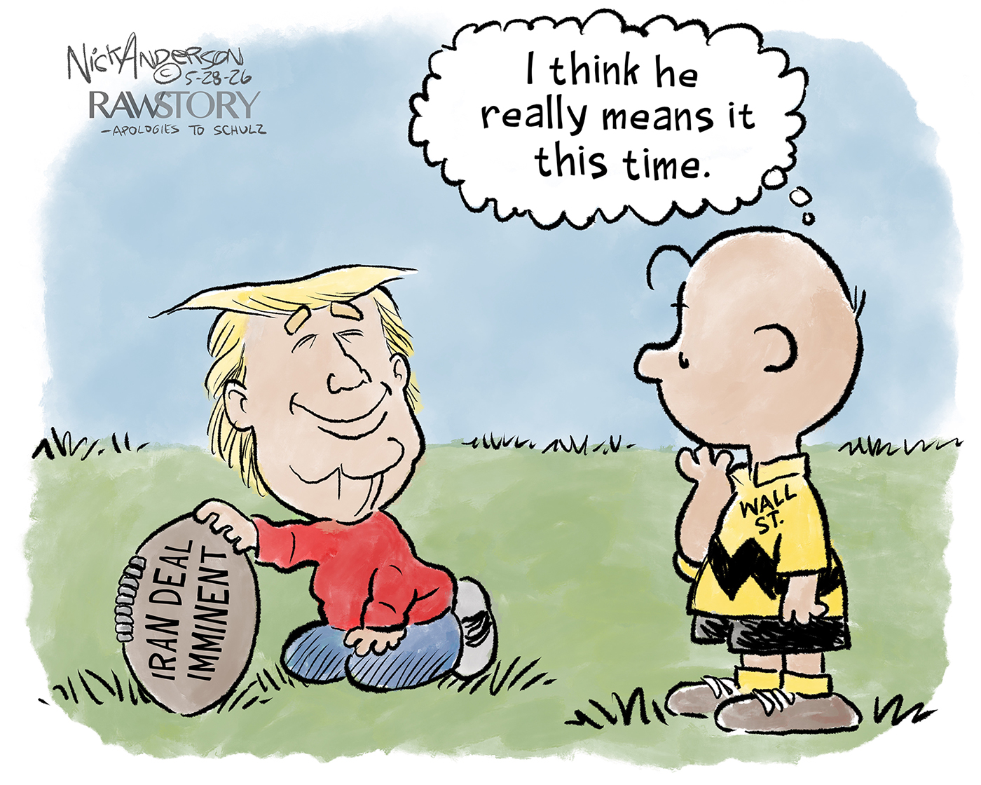 This cartoon is an homage to Lucy holding the football for Charlie Brown in Peanuts. In this version, Donald Trump holds a football labeled &amp;ldquo;Iran Deal Imminent.&amp;rdquo; Charlie Brown is labeled &amp;ldquo;Wall St.&amp;rdquo; and thinks to himself, &amp;ldquo;I think he really means it this time.&amp;rdquo;