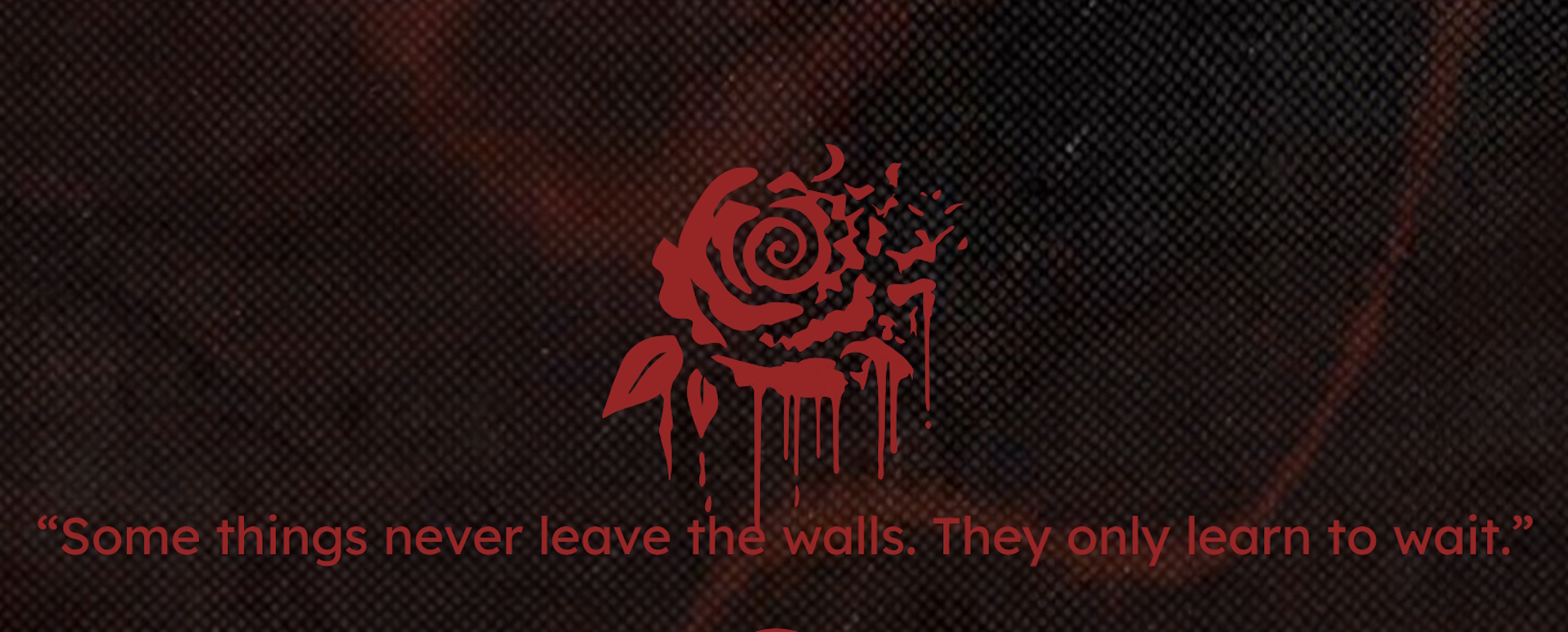 Image of a rose above the words "Some things never leave the walls. They only learn to wait."