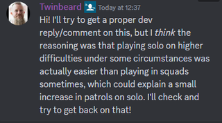 A message that reads: "Hi! I'll try to get a proper dev reply/comment on this, but I think the reasoning was that playing solo on higher difficulties under some circumstances was actually easier than playing in squads sometimes, which could explain a small increase in patrols on solo. I'll check and try to get back on that!"