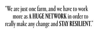 We are just one farm, and we have to work more as a huge network in order to really make any change and stay resilient.