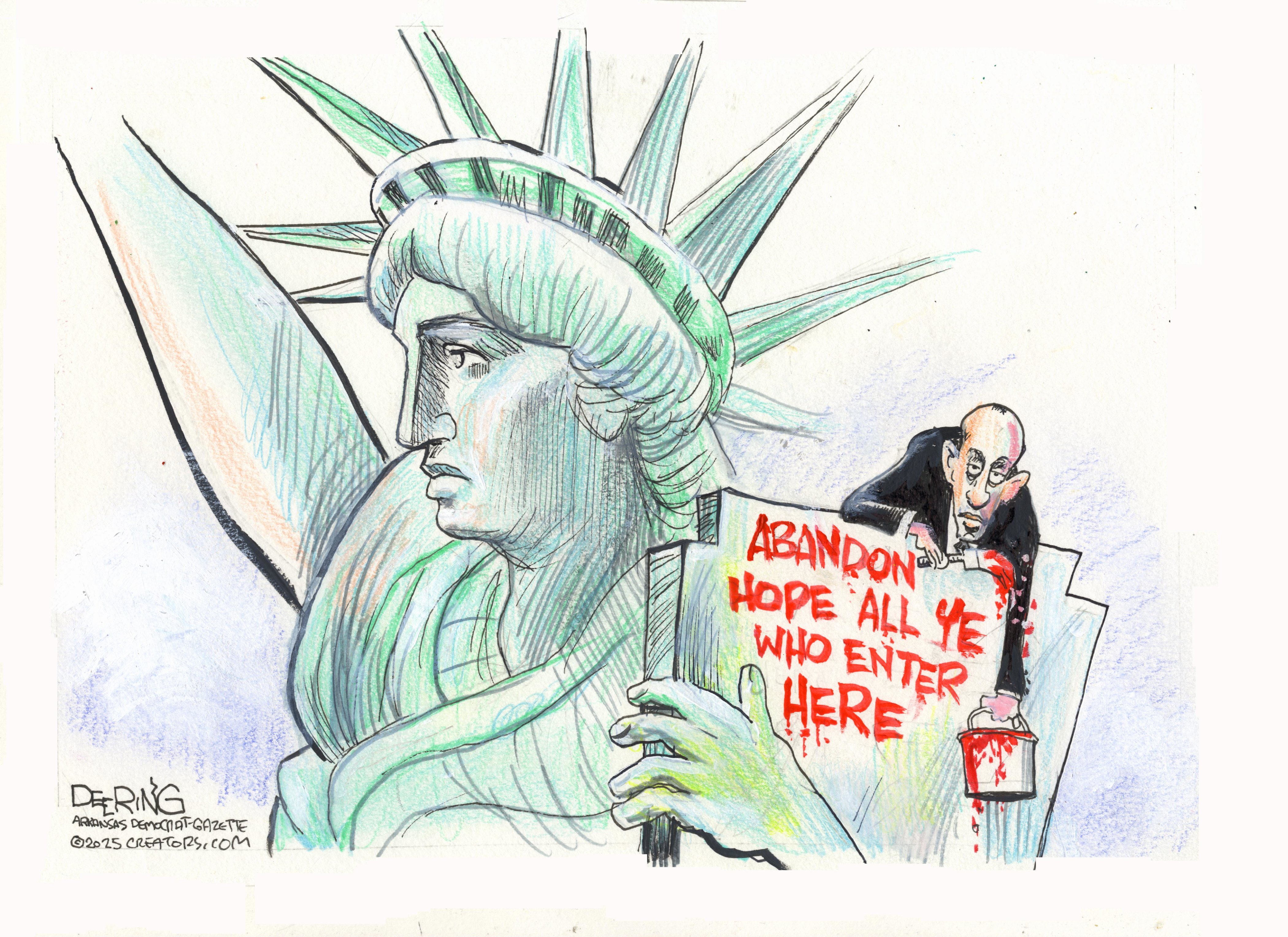 This cartoon depicts Stephen Miller atop the Statue of Liberty. He has a can of red paint and has painted a message on Lady Liberty’s tablet that reads, “Abandon hope all ye who enter here.”