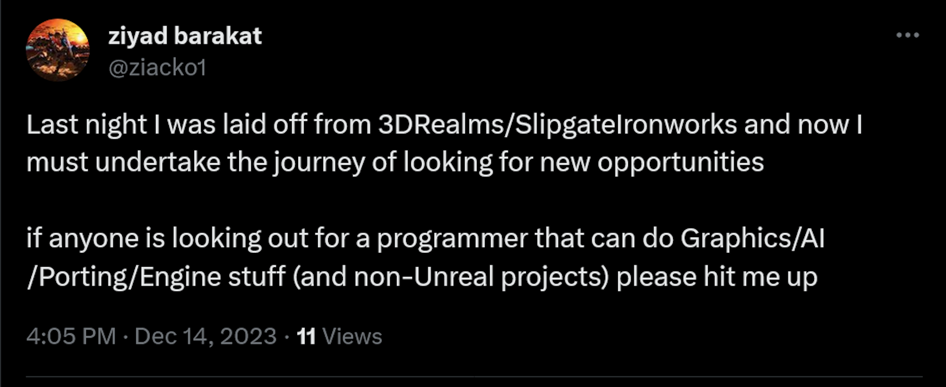 Last night I was laid off from 3DRealms/SlipgateIronworks and now I must undertake the journey of looking for new opportunities  if anyone is looking out for a programmer that can do Graphics/AI/Porting/Engine stuff (and non-Unreal projects) please hit me up