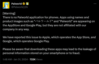 [Warning] There is no Palworld application for phones. Apps using names and product images such as "パルワールド" and "Palworld" are appearing on the AppStore and Google Play, but they are not affiliated with our company in any way. We have reported this issue to Apple, which operates the App Store, and Google, which operates Google Play. Please be aware that downloading these apps may lead to the leakage of personal information stored on your smartphone or to fraud.