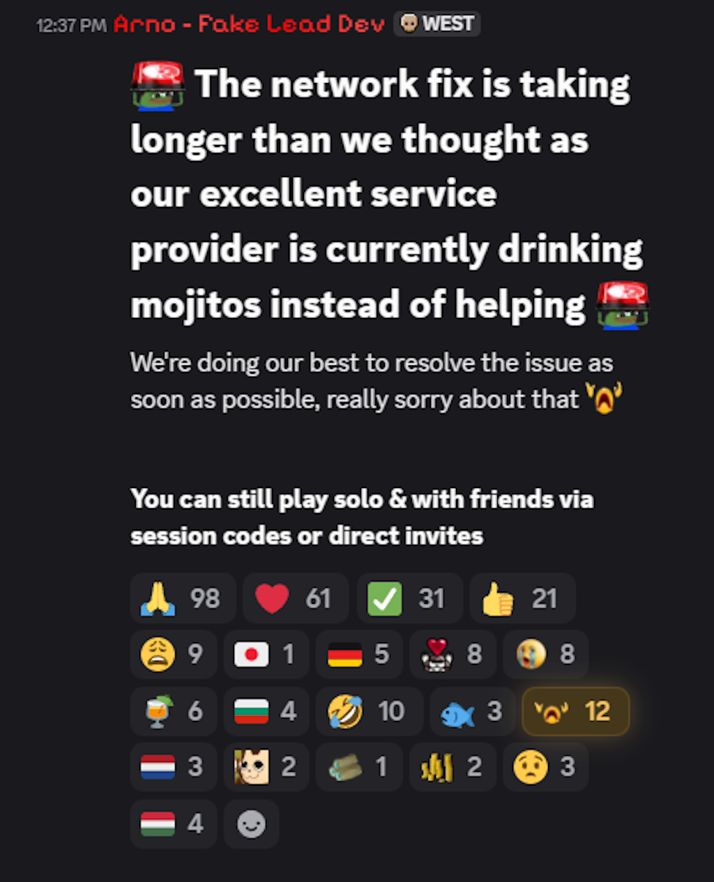 The network fix is taking longer than we thought as our excellent service provider is currently drinking mojitos instead of helping :peepoRedAlarm:We're doing our best to resolve the issue as soon as possible, really sorry about that :Despair: You can still play solo & with friends via session codes or direct invites