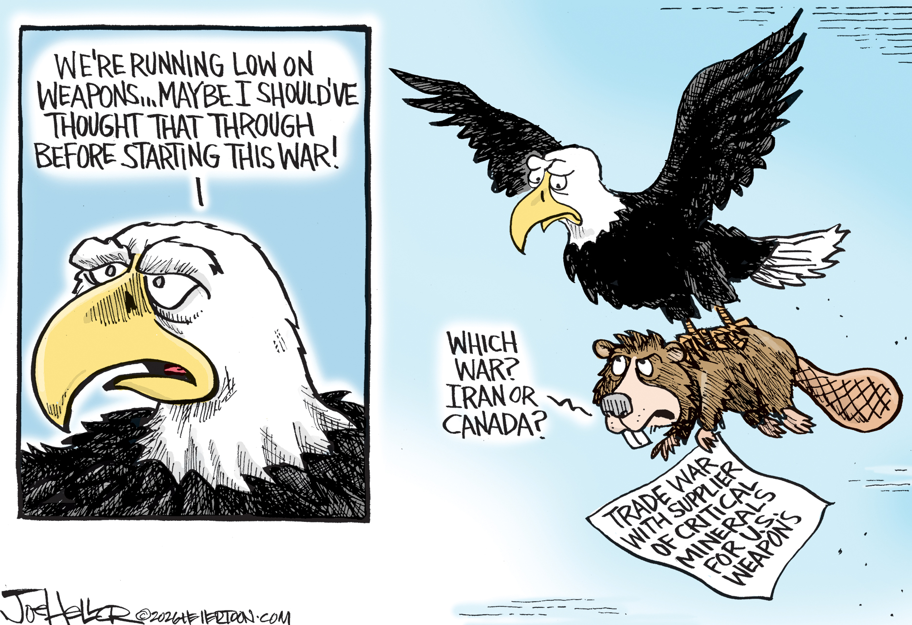 This is a two-panel political cartoon. The left panel depicts the head of a sad-looking eagle. It says, &amp;ldquo;We&amp;rsquo;re running low on weapons&amp;hellip;Maybe I should&amp;rsquo;ve thought that through before starting this war!&amp;rdquo; The right panel shows that the eagle has a beaver in its talons. The beaver has a piece of paper that reads, &amp;ldquo;Trade war with supplier of critical minerals for U.S. weapons.&amp;rdquo; The beaver says, &amp;ldquo;Which war? Iran or Canada?&amp;rdquo;