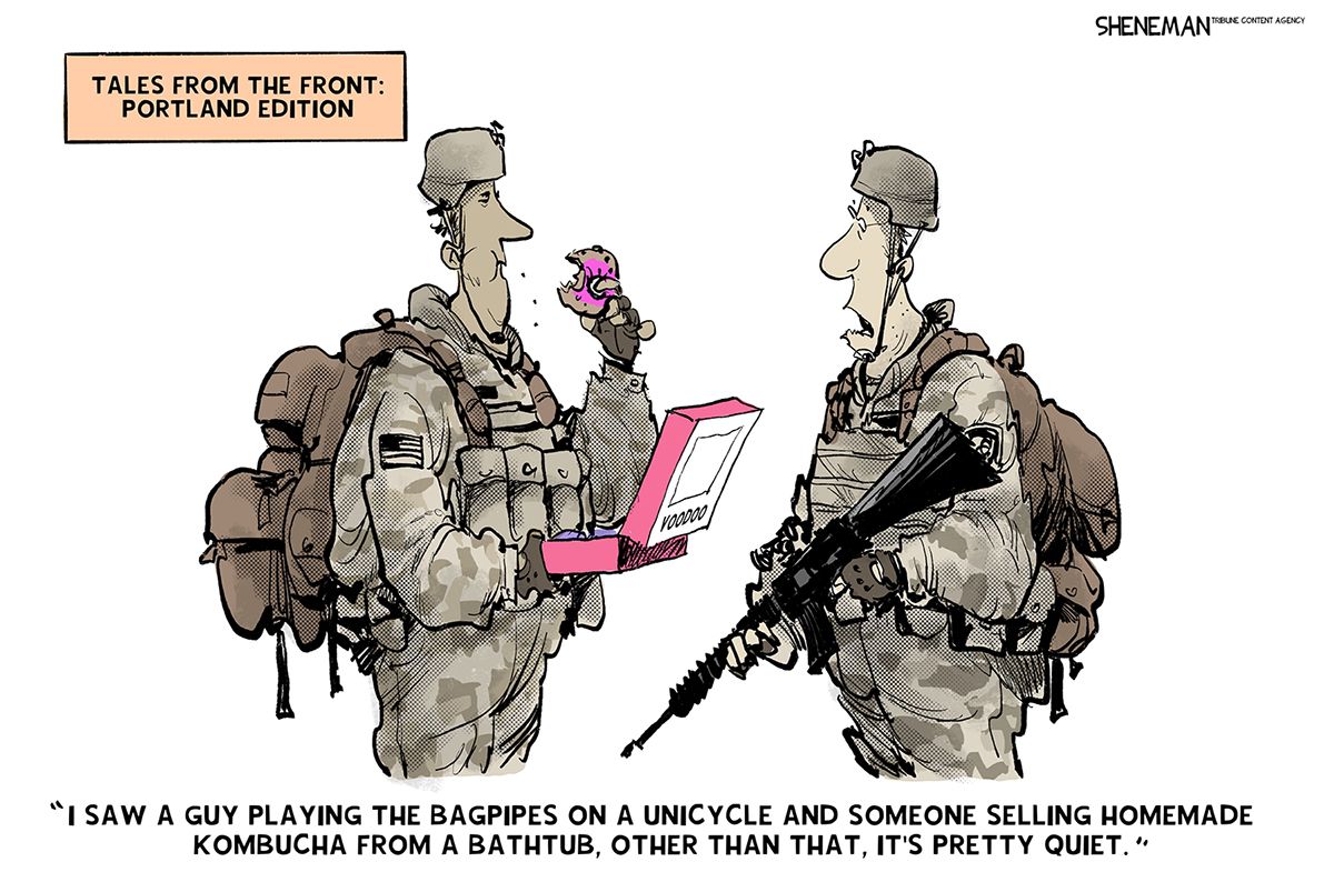 
                                This editorial cartoon is titled “Tales from the Front: Portland Edition.” Two armed Narional Guardsmen speak to each other. One is eating a colorful donut. The other says, “I saw a guy playing the bagpipes on a unicycle and someone selling homemade kombucha from a bathtub, other than that, it’s pretty quiet.”
                            