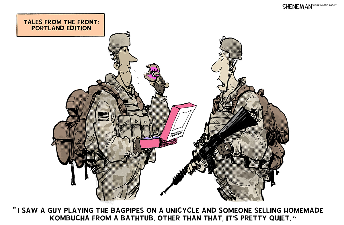 This editorial cartoon is titled &amp;ldquo;Tales from the Front: Portland Edition.&amp;rdquo; Two armed Narional Guardsmen speak to each other. One is eating a colorful donut. The other says, &amp;ldquo;I saw a guy playing the bagpipes on a unicycle and someone selling homemade kombucha from a bathtub, other than that, it&amp;rsquo;s pretty quiet.&amp;rdquo;