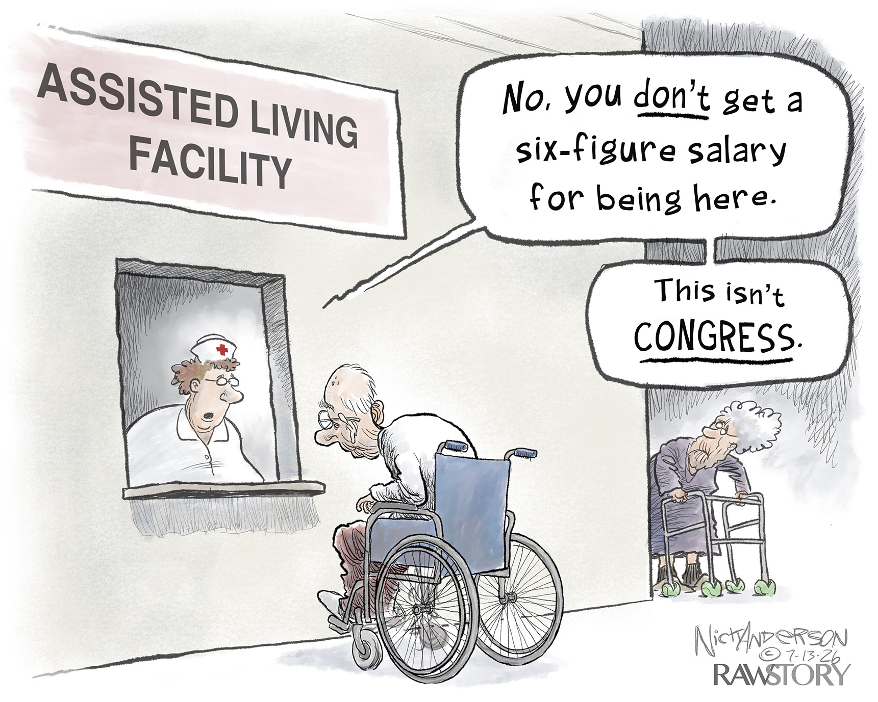 An elderly man in a wheelchair and an elderly woman with a walker are at an assisted living facility. The man speaks to the nurse who says, &amp;ldquo;No, you DON&amp;rsquo;T get a six-figure salary for being here. This isn&amp;rsquo;t Congress.&amp;rdquo;