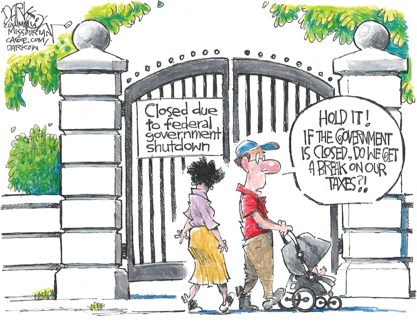 This political cartoon depicts a man and woman with a baby stroller walking on the sidewalk outside a closed gate. A sign on the gate reads, &quot;Closed due to federal government shutdown.&quot; The man says, &quot;Hold it! If the government is closed, do we get a break on our taxes?!&quot;