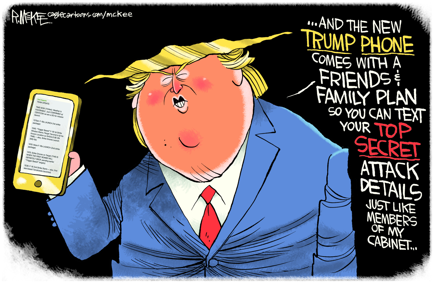 This political cartoon depicts a caricature of Donald Trump, oversized with a bright orange face. He holds a golden cell phone and says “...And the new Trump Phone comes with a friends and family plan so you can text your top secret attack details just like members of my cabinet.”