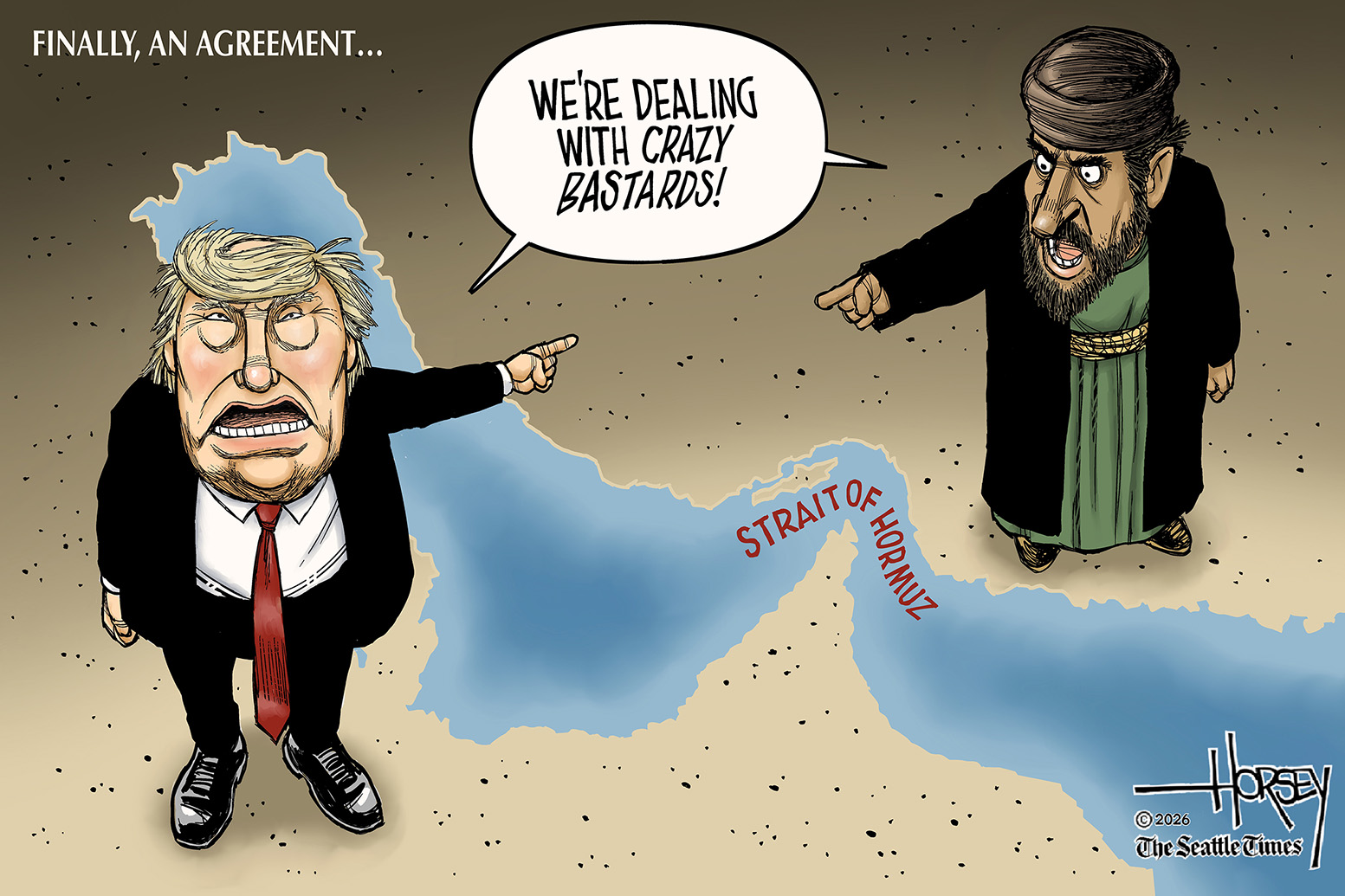 This cartoon is titled &amp;ldquo;Finally, an agreement&amp;hellip;&amp;rdquo; It shows Donald Trump in a suit and an Iranian man in religious clothing pointing at each other as they loom over the Strait of Hormuz. They both say the same thing: &amp;ldquo;We&amp;rsquo;re dealing with crazy bastards!&amp;rdquo;