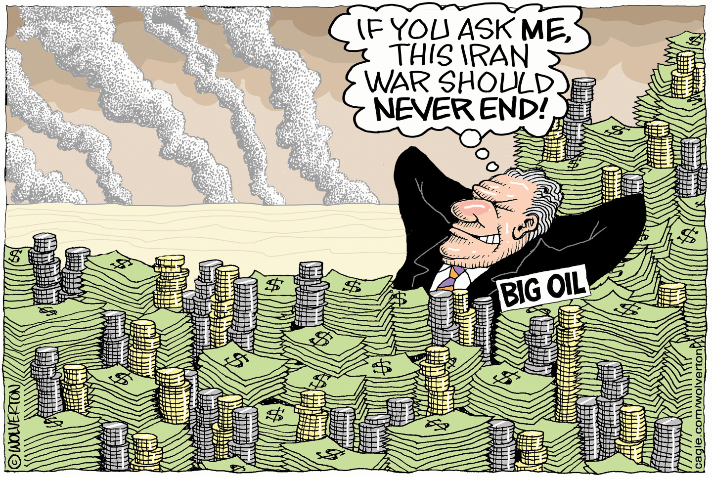 A man in a suit labeled &amp;ldquo;Big Oil&amp;rdquo; reclines happily on a giant pile of cash and coins as smoke rises far away in the background. The man thinks to himself, &amp;ldquo;If you ask me, this Iran war should never end!&amp;rdquo;