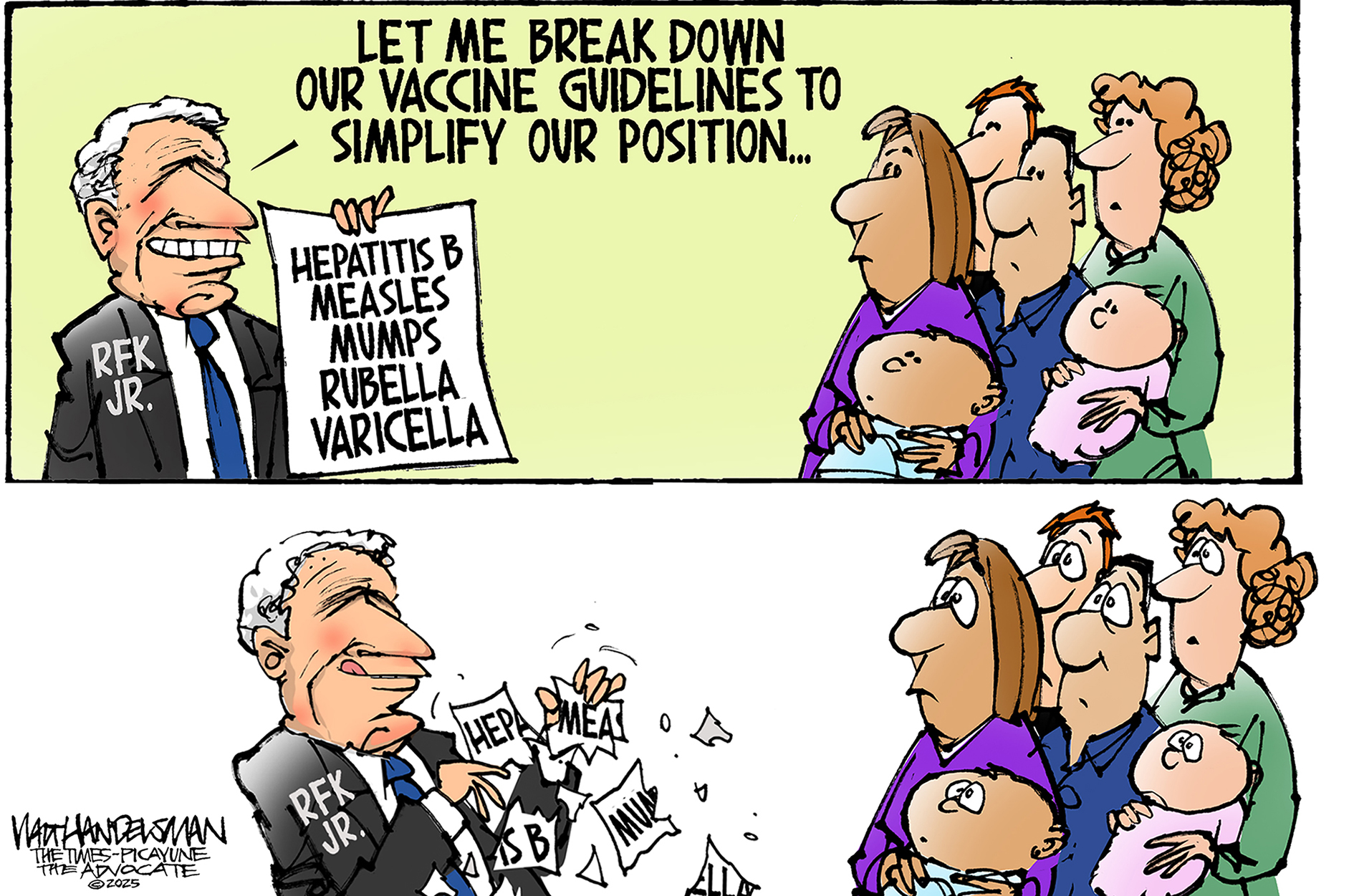 RFK Jr. speaks to a group of parents with babies in the top panel of this cartoon. He holds a sheet of paper that reads, &quot;Hepatitis B, Measles, Mumps, Rubella, Varicella.&amp;rdquo; He says, &amp;ldquo;Let me break down our vaccine guidelines to simplify our position&amp;hellip;&amp;rdquo; In the bottom panel he rips up the paper.