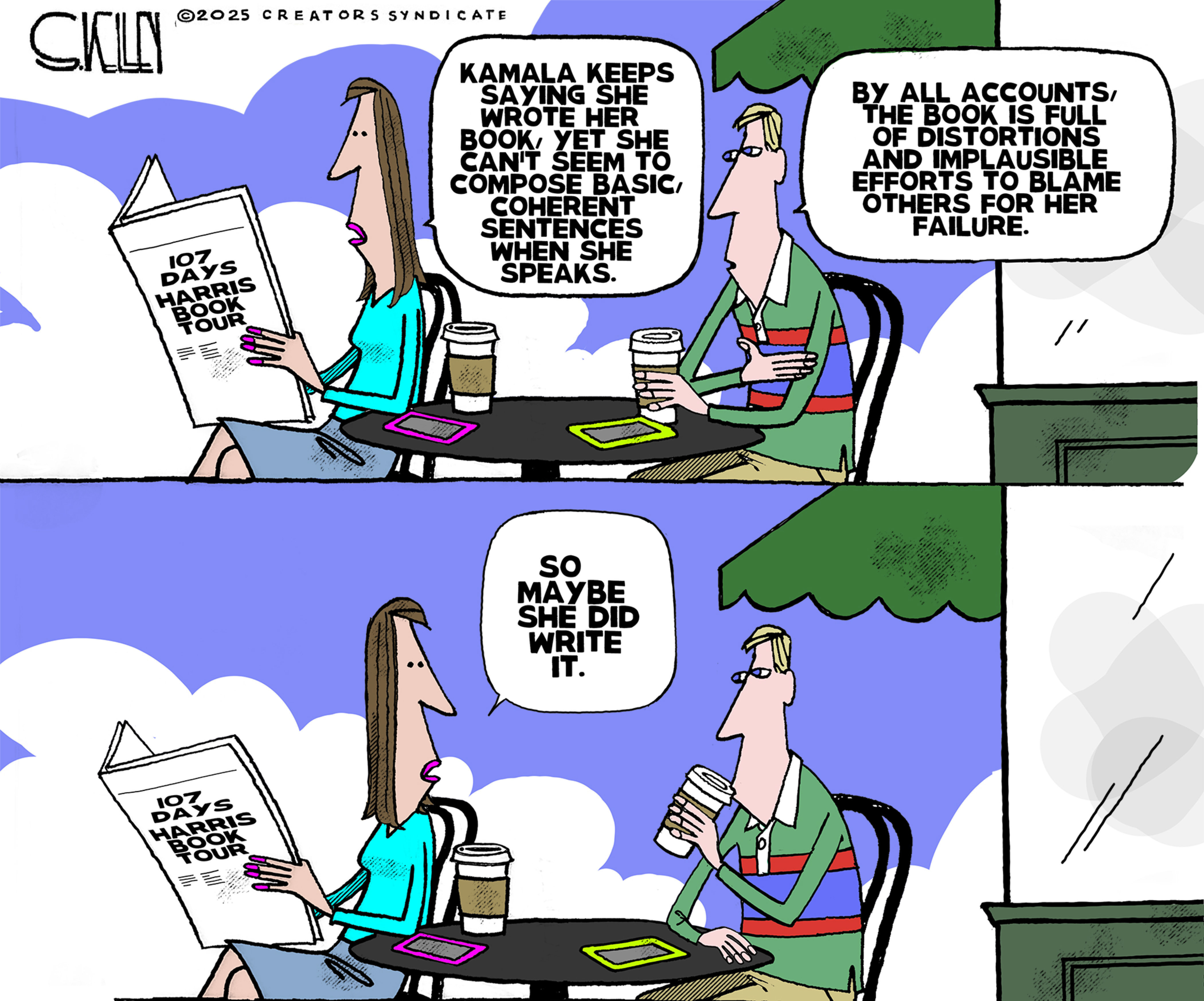 This cartoon depicts a man and a woman relaxing at an outdoor cafe. The woman reads a newspaper article and says, &amp;ldquo;Kamala keeps saying she wrote her book, yet she can&amp;rsquo;t seem to compose coherent sentences when she speaks.&amp;rdquo; The man responds, &amp;ldquo;By all accounts, the book is full of distortions and implausible efforts to blame others for her failure.&amp;rdquo; The woman responds, &amp;ldquo;So maybe she did write it.&amp;rdquo;