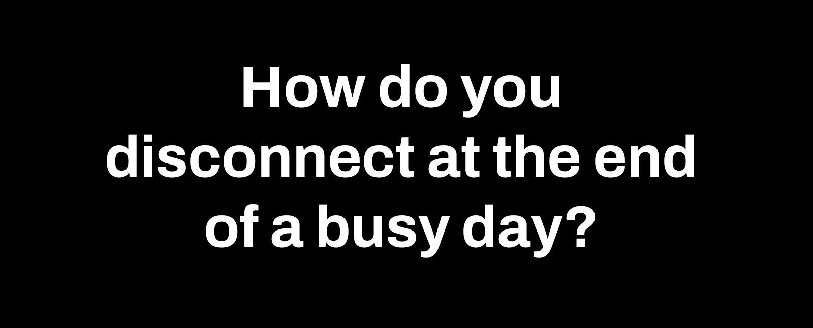 how do you disconnect at the end of a busy day