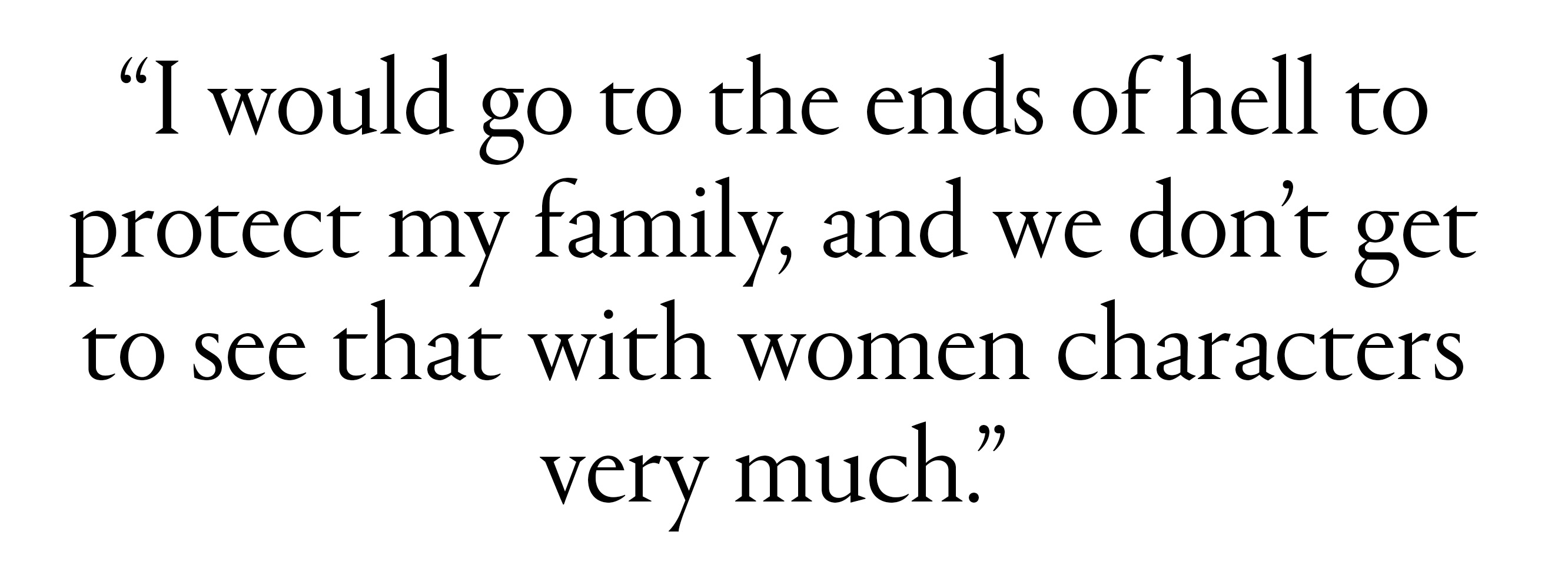 "I would go to the ends of hell to protect my family, and we don&amp;rsquo;t get to see that with women characters very much."
