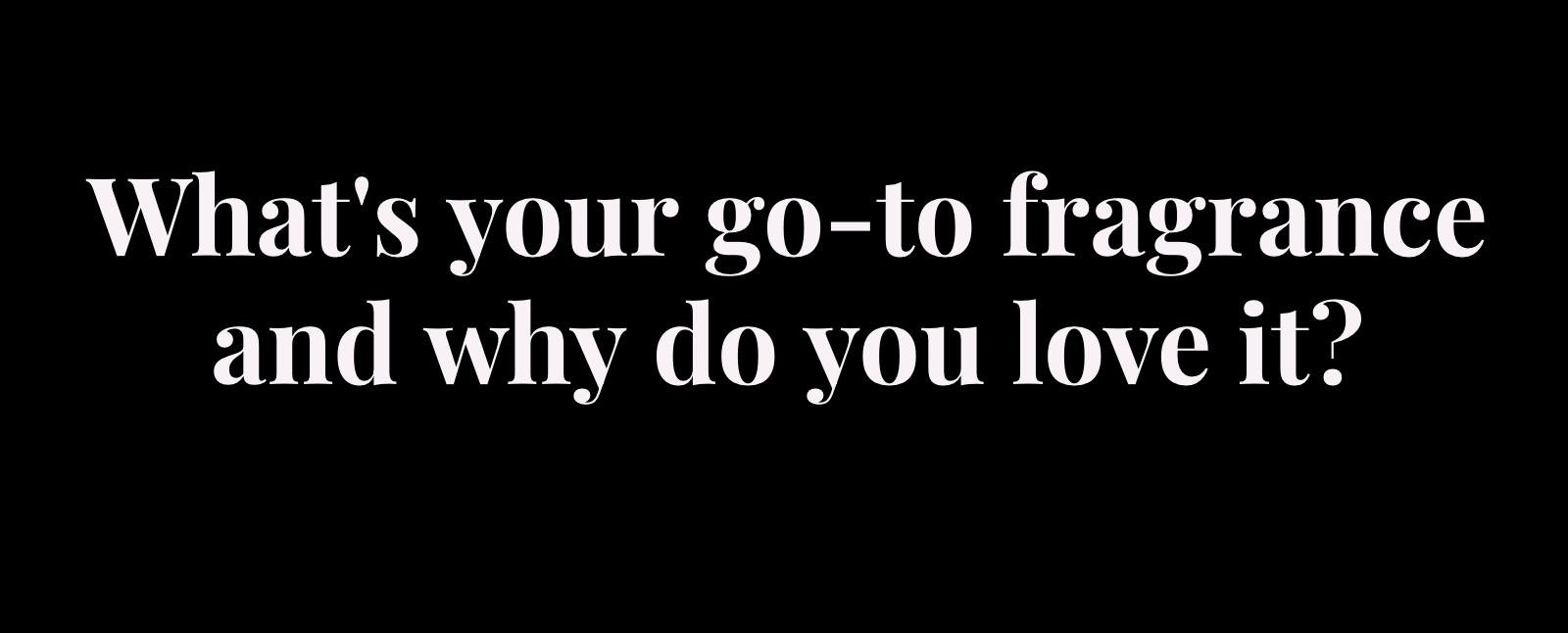 whats your go to fragrance and why do you love it
