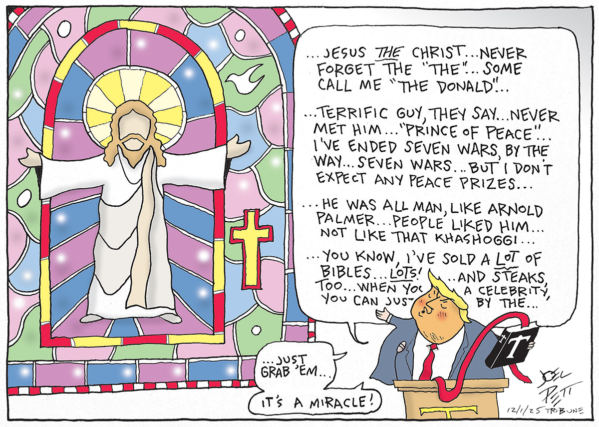 Donald Trump speaks at a podium as he looks at a large, stained-glass window depicting Jesus Christ. Trump rants, &amp;quot;Jesus the Christ... never forget the &#039;the&#039;... some call me The donald&#039;...Terrific guy, they say... never met him... &#039;Prince of Peace&#039;... I&#039;ve ended seven wars, by the way... seven wars... But I don&#039;t expect any peace prizes. He was all man, like Arnold Palmer... people liked him... not like that Khashoggi.. You know I&#039;ve sold a lot of bibles... Lots! and steaks, too... When you&#039;re a celebrity, you can just... just grab &#039;em... it&#039;s a miracle!&amp;quot;