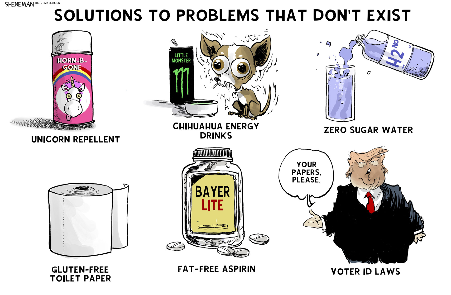 This cartoon depicts six different things and is titled &amp;ldquo;Solutions to Problems that Don&amp;rsquo;t Exist.&amp;rdquo; The items pictured are Unicorn Repellent, Chihuahua Energy Drinks, Zero Sugar Water, Gluten Free Toilet Paper and Fat-Free Aspiring. The final thing is Donald Trump and Voter ID Laws as Trump says, &amp;ldquo;Your papers, please.&amp;rdquo;