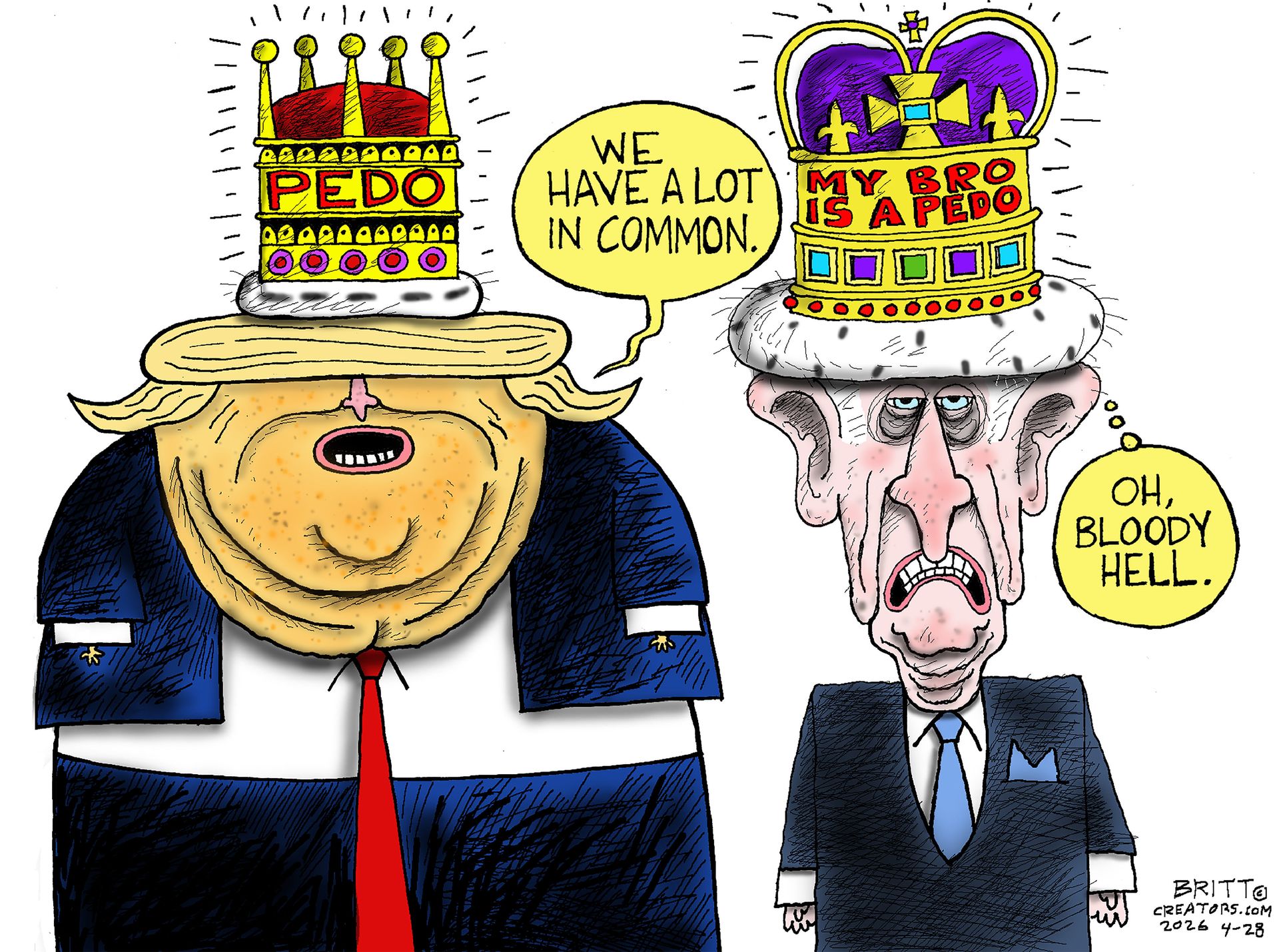 
                                Wildly comic caricatures of Donald Trump and King Charles stand next to each other. Each wears a crown. Trump’s crowd reads “PEDO” and Charles’ reads “My Bro is a Pedo.” Trump says, “We have a lot in common.” A sweating Charles thinks to himself, “Oh, bloody hell.”
                            