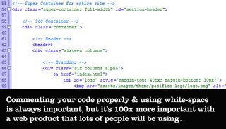 Commenting your code properly and using white-space is always important, but it's 100x more important with a web product that lots of people will be using