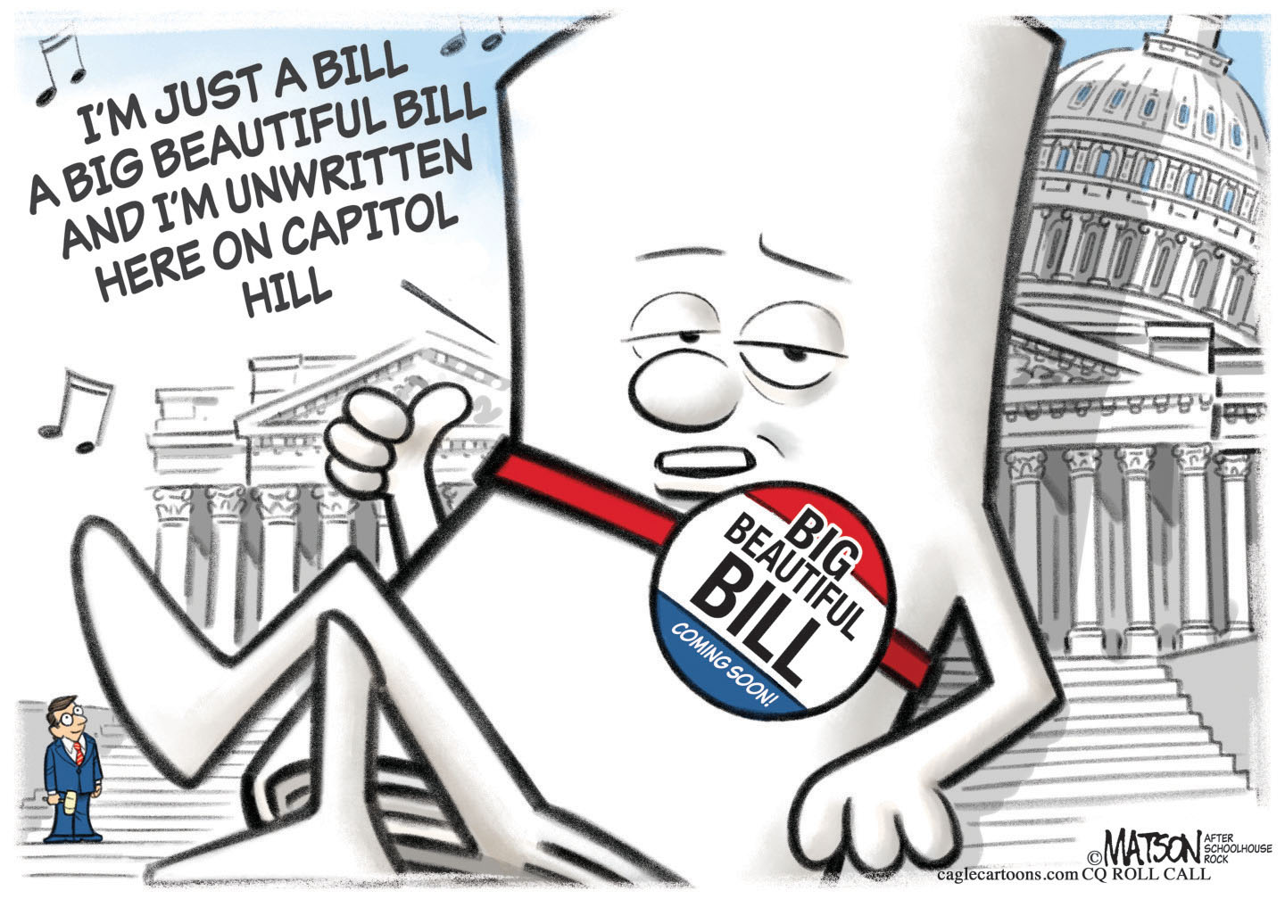 This cartoon shows the bill from Schoolhouse Rock sitting in front of Capital Hill. The bill wears a button that reads "BIG BEAUTIFUL BILL COMING SOON and looks sad. The bill sings, "I'M JUST A BILL. A BIG BEAUTIFUL BILL AND I'M UNWRITTEN HERE ON CAPITOL HILL."