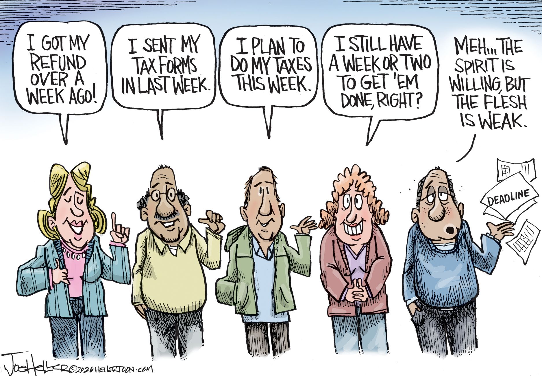 
                                This cartoon depicts a group of normal-looking men and women speaking about taxes. From left to right, they say, “I got my refund over a week ago!” “I sent my tax forms in last week.” “I plan to do my taxes this week.” “I still have a week or two to get ‘em done, right?” The last person throws away a stack of papers named “Deadline” and says, “Meh..the spirit is willing, but the flesh is weak.”
                            