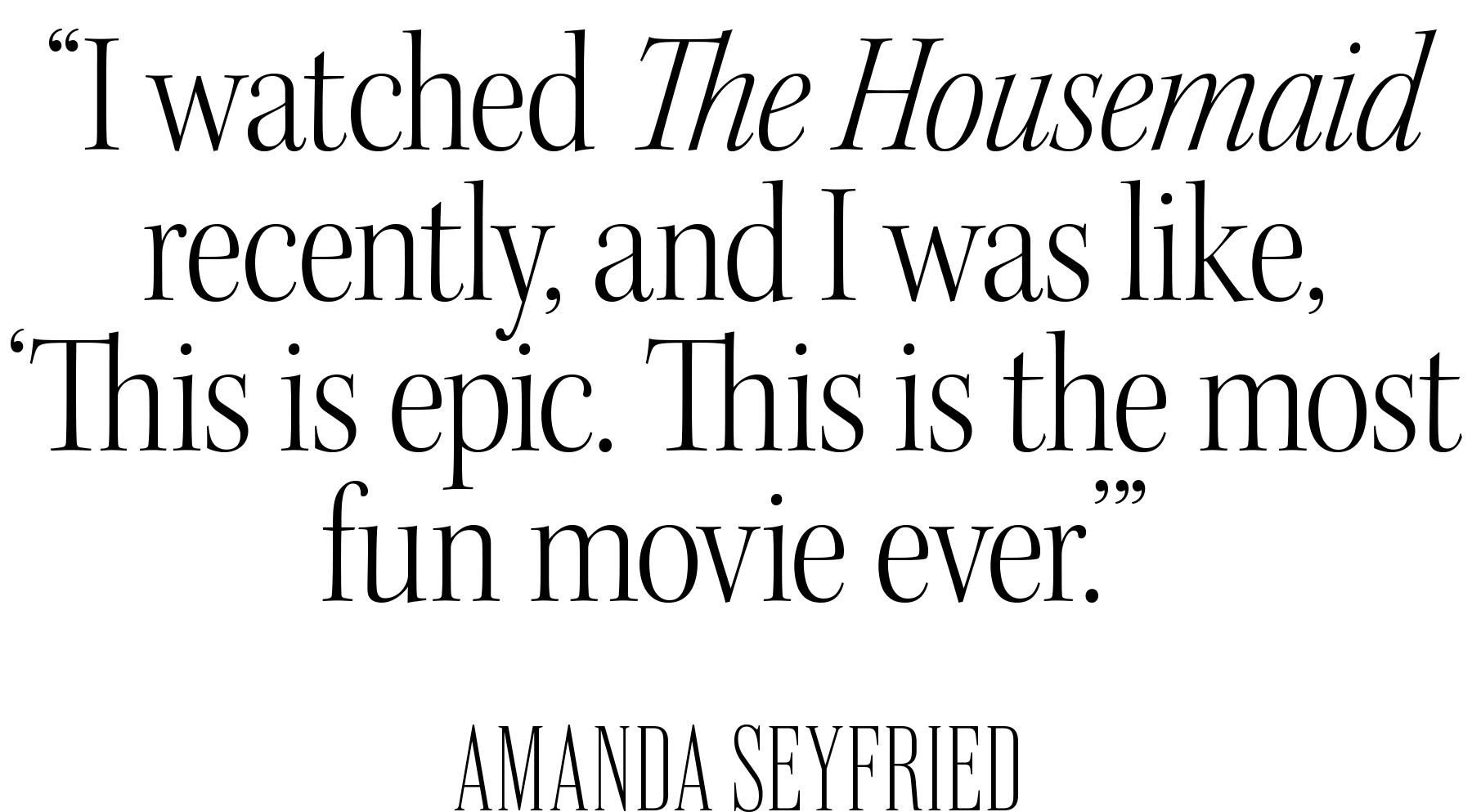 Pull quote from Amanda Seyfried&#039;s Who What Wear December cover story that reads, &amp;quot;I watched The Housemaid recently, and I was like, &#039;This is epic. This is the most fun movie ever.&#039;&amp;quot;