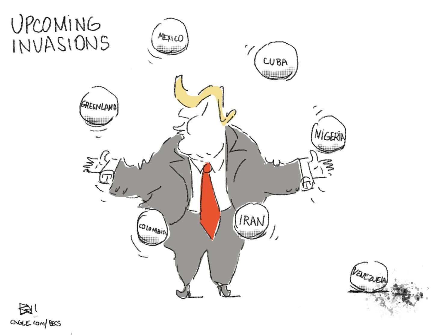 
                                This political cartoon is titled “Upcoming Invasions.” Donald Trump juggles different balls labeled “Colombia” “Greenland” “Mexico” “Cuba” “Nigeria” and “Iran”. A broken ball labeled “Venezuela” has been dropped and lies on the ground.
                            