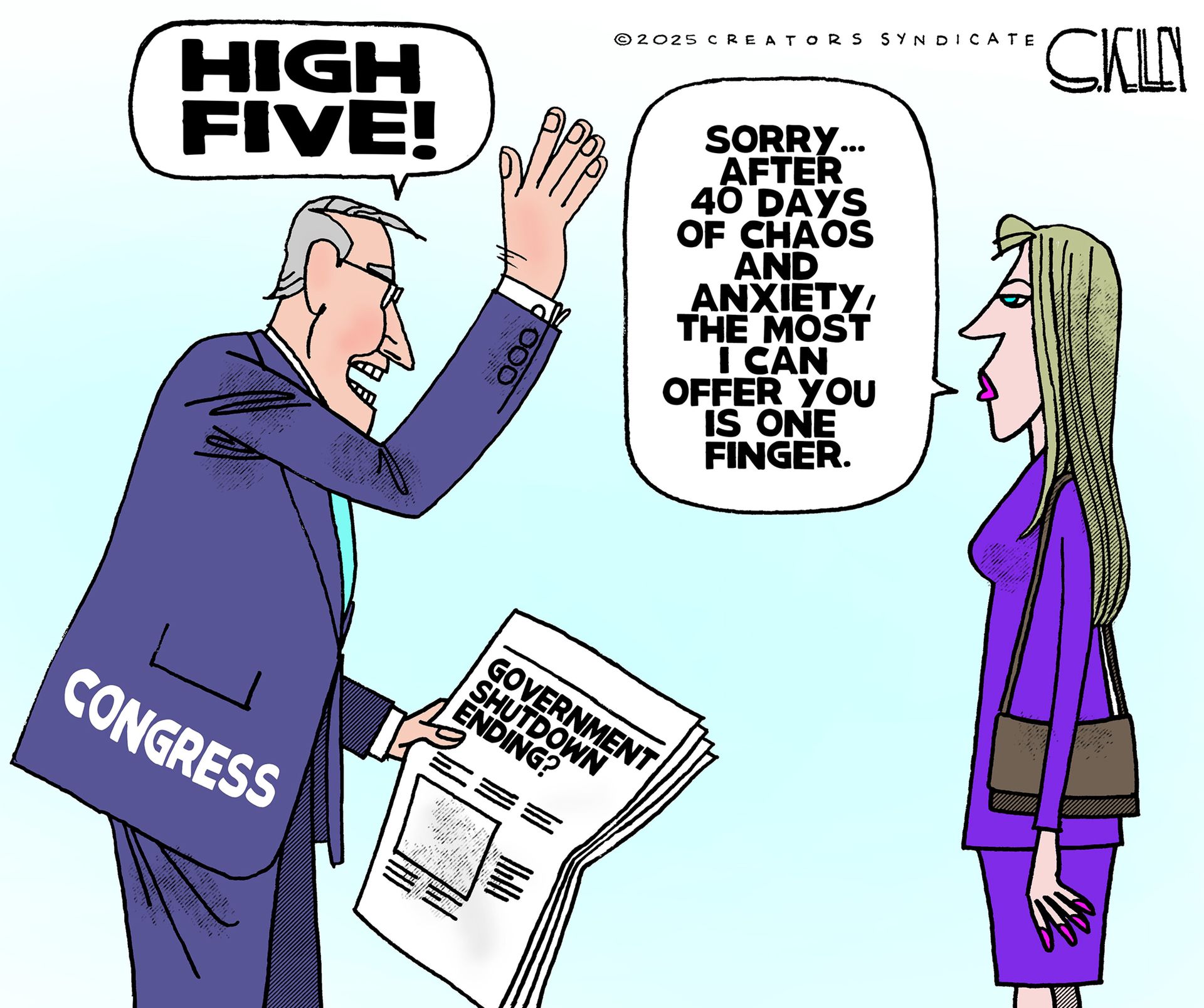 
                                This cartoon depicts a happy man in a suit labeled “Congress.” He holds a newspaper with a headline that reads, “Government shutdown ending?” He looks at a woman, holds up his hand, and says, “High five!” The woman responds, “Sorry, after 40 days of chaos and anxiety, the most I can offer you is one finger.”
                            