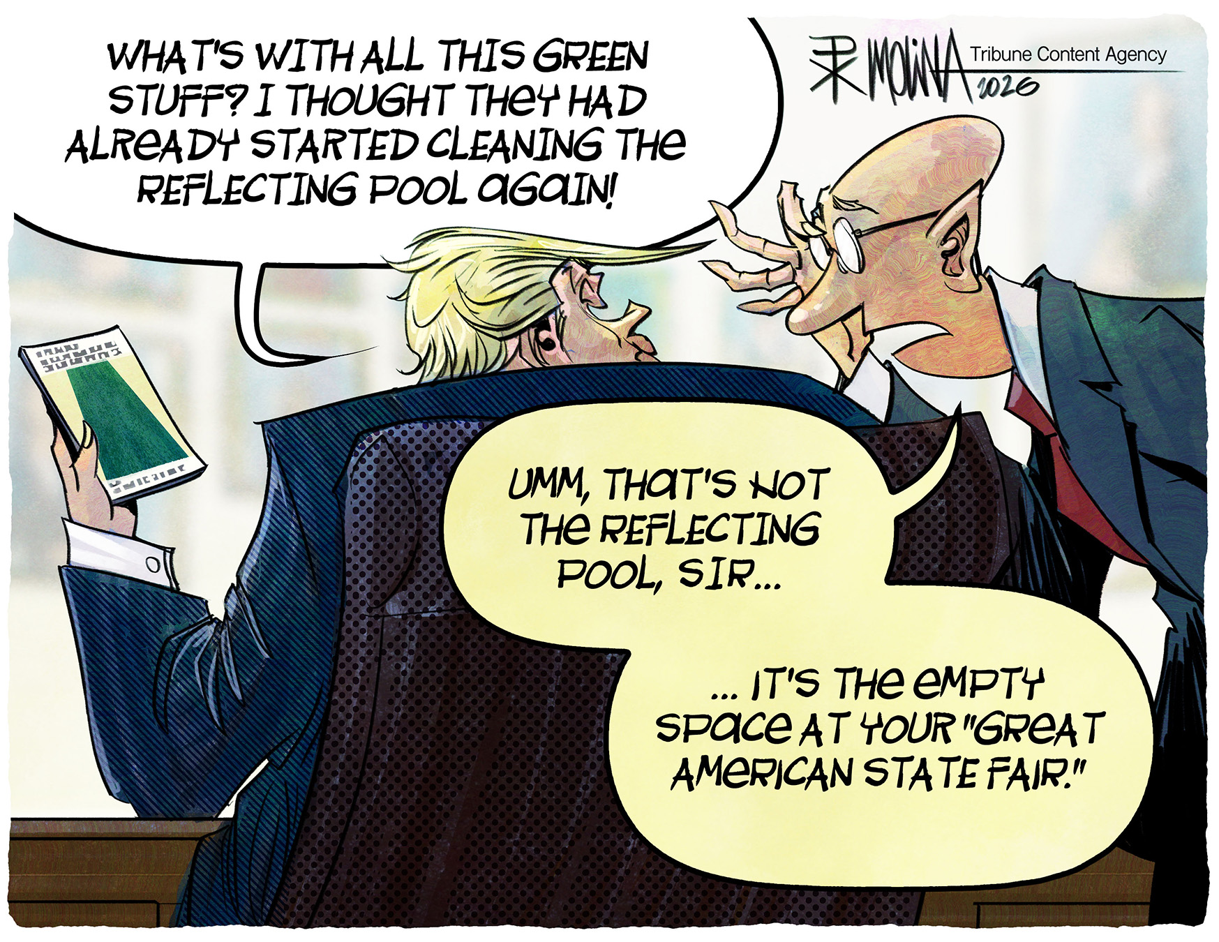 Donald Trump looks at a piece of paper and asks an aide, &amp;ldquo;What&amp;rsquo;s with all this green stuff? I thought they had already started cleaning the reflecting pool again!&amp;rdquo; The aide responds, &amp;ldquo;Umm, that&amp;rsquo;s not the reflecting pool sir, it&amp;rsquo;s the empty space at your Great American State Fair.&amp;rdquo;