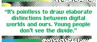 It’s pointless to draw elaborate distinctions between digital worlds and ours. Young people don’t see the divide.