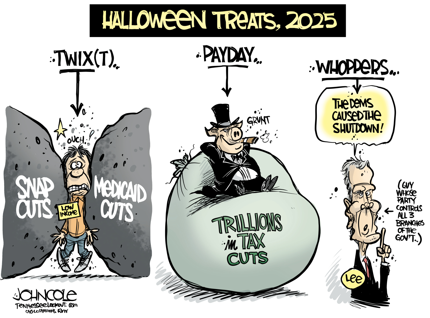 This cartoon is titled “Halloween Treats, 2025” and shows three different images. The image at left is labeled “Twix(T)” and shows a low-income person squished between boulders named “SNAP Cuts” and “Medicaid Cuts.” The middle image is labeled “Payday” and depicts a fatcat pig in a suit and top hat smoking a ciagr on top of large, soft bag labeled "trillions in tax cuts.” The image on right is labeled “Whoppers” and it’s Tennessee Governor Bill Lee. He says “The Dems Caused the Shutdown.” An arrow points to him and reads, “(Guy whose party controls all 3 branches of the gov’t.)”