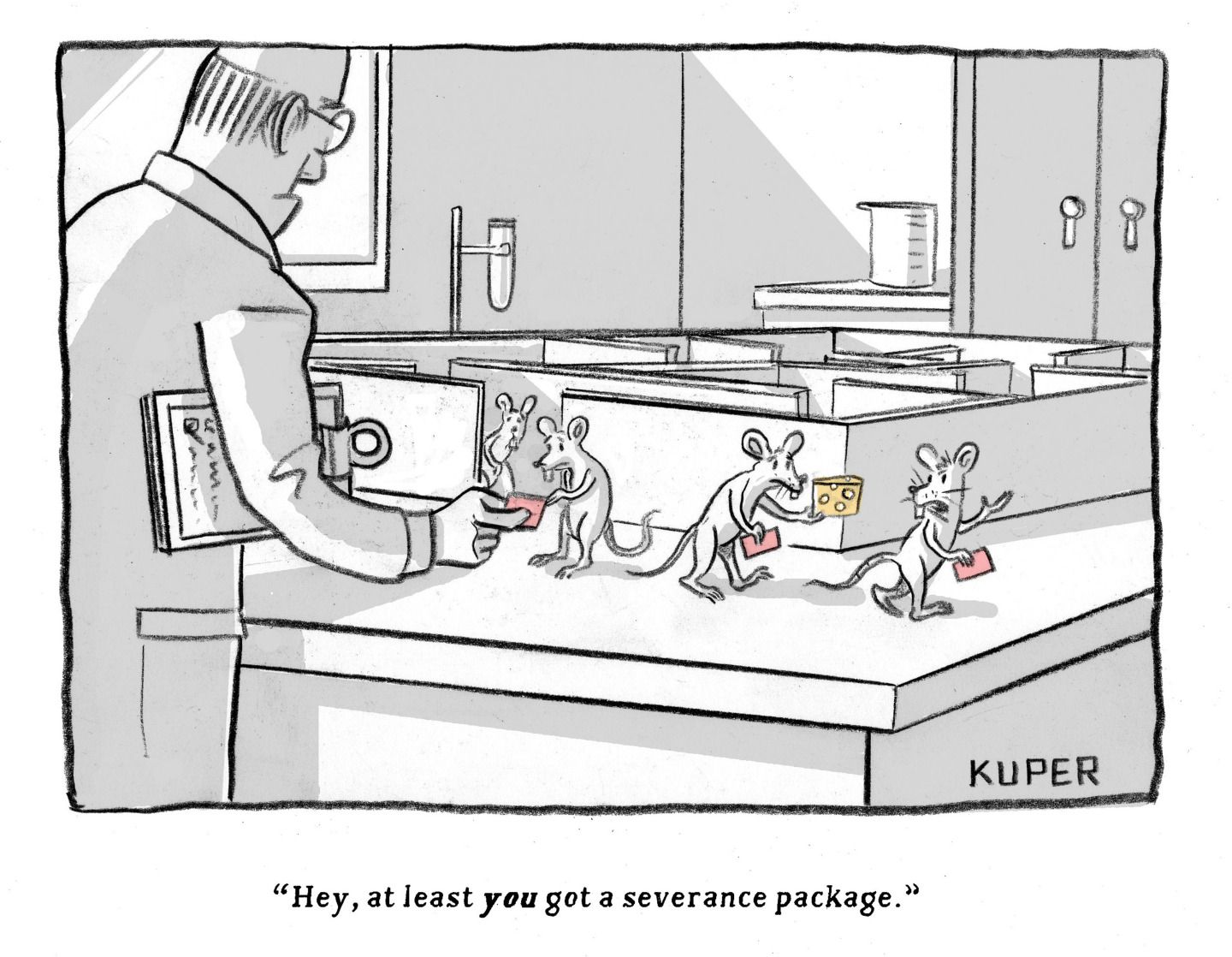 
                                A group of rats comes out of a maze after being laid off. A scientist hands them their walking papers. One rat carries a piece of cheese and another one says to him, “Hey, at least you got a severance package.”
                            