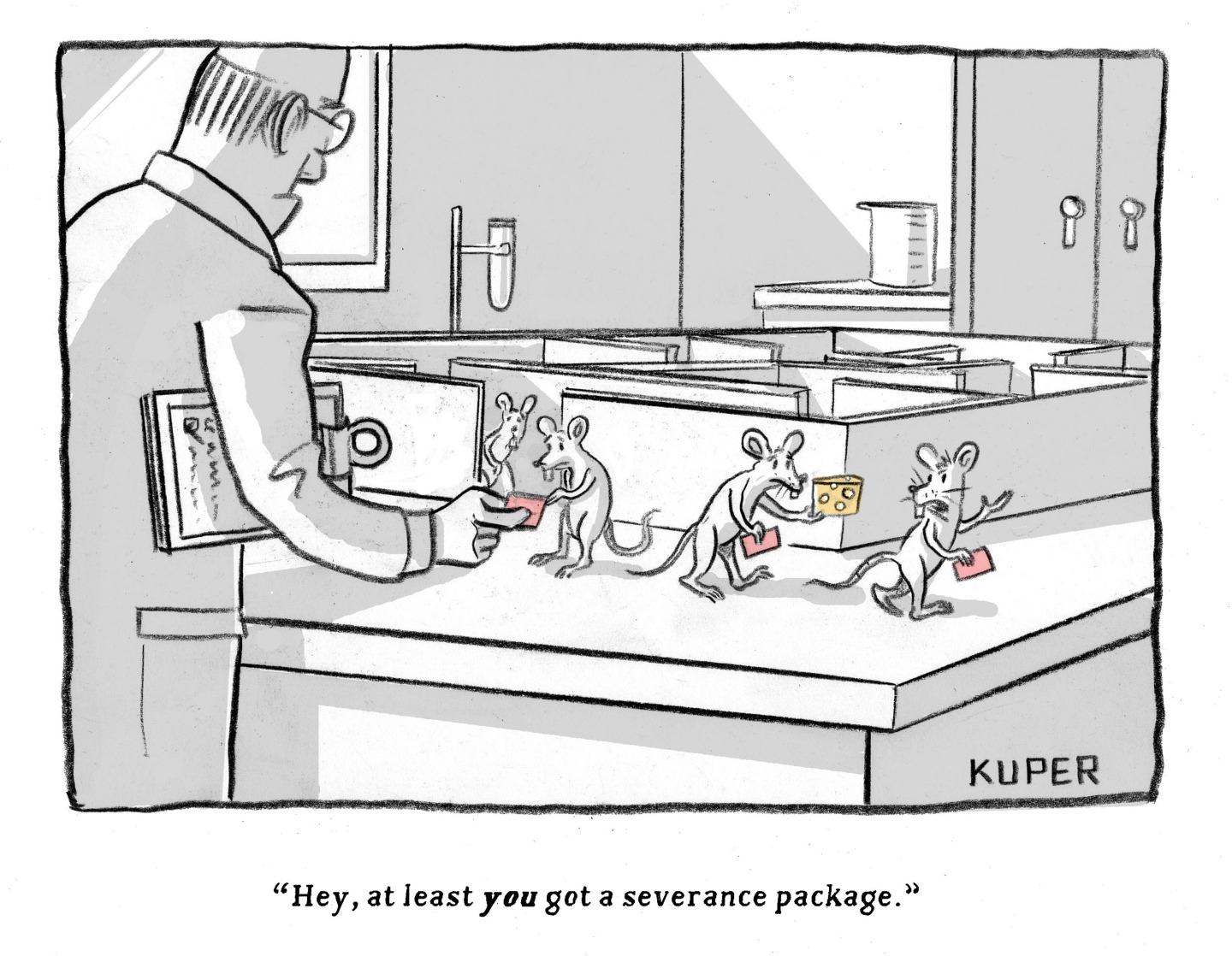 A group of rats comes out of a maze after being laid off. A scientist hands them their walking papers. One rat carries a piece of cheese and another one says to him, &amp;ldquo;Hey, at least you got a severance package.&amp;rdquo;