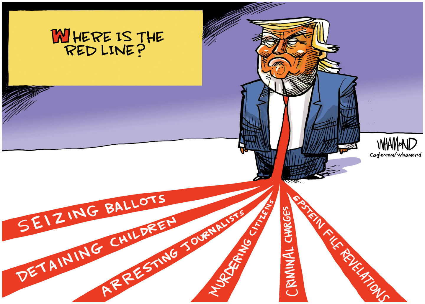 This cartoon is titled &amp;ldquo;Where is the red line?&amp;rdquo; It depicts a smirking Donald Trump with his necktie spread into six different red lines. The words on the lines are: &amp;ldquo;Seizing ballots&amp;rdquo; &amp;ldquo;Detaining children&amp;rdquo; &amp;ldquo;Arresting journalists&amp;rdquo; &amp;ldquo;Murdering citizens&amp;rdquo; &amp;ldquo;Criminal charges&amp;rdquo; and "Epstein file revelations"