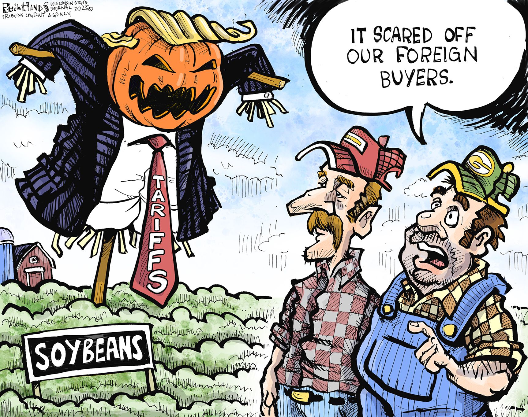 
                                This political cartoon is set on a farm among soybean crops. Two farmers look at a terrifying scarecrow that looks like Donald Trump. The scarecrow’s tie has the words “tariffs” written on it. One farmer says to the other, “It scared off our foreign buyers.”
                            