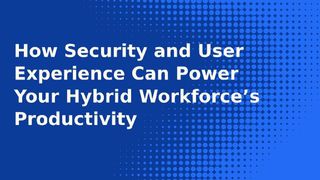 How Security and User Experience Can Power Your Hybrid Workforce’s Productivity whitepaper