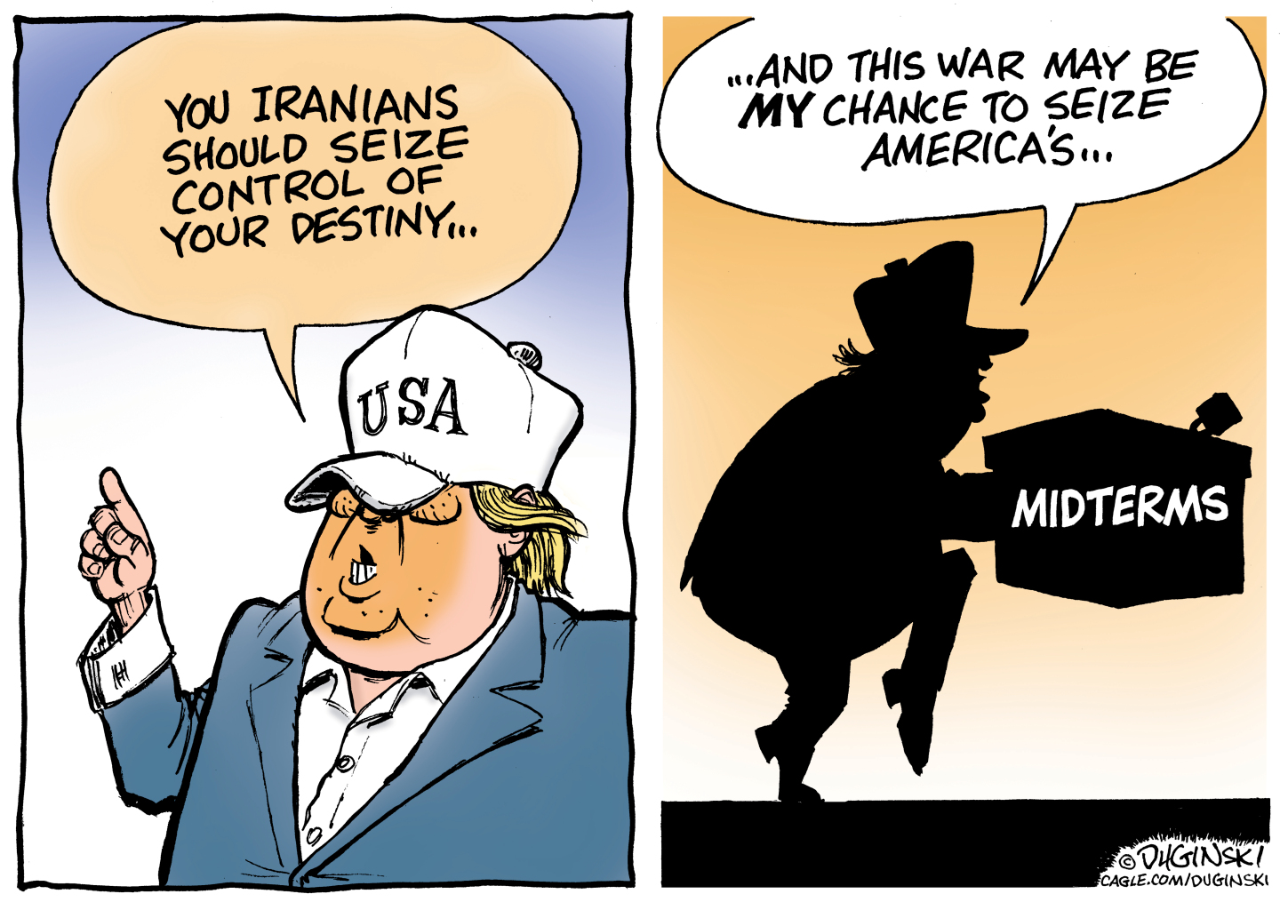 This is a two-panel cartoon with Donald Trump on both sides. On the left, Trump says, &amp;ldquo;You Iranians should seize control of your destiny&amp;hellip;&amp;rdquo; The right side depicts Trump in silhouette sneaking away from a ballot box labeled &amp;ldquo;midterms.&amp;rdquo; He says, &amp;ldquo;And this war may be my chance to seize America&amp;rsquo;s.&amp;rdquo;