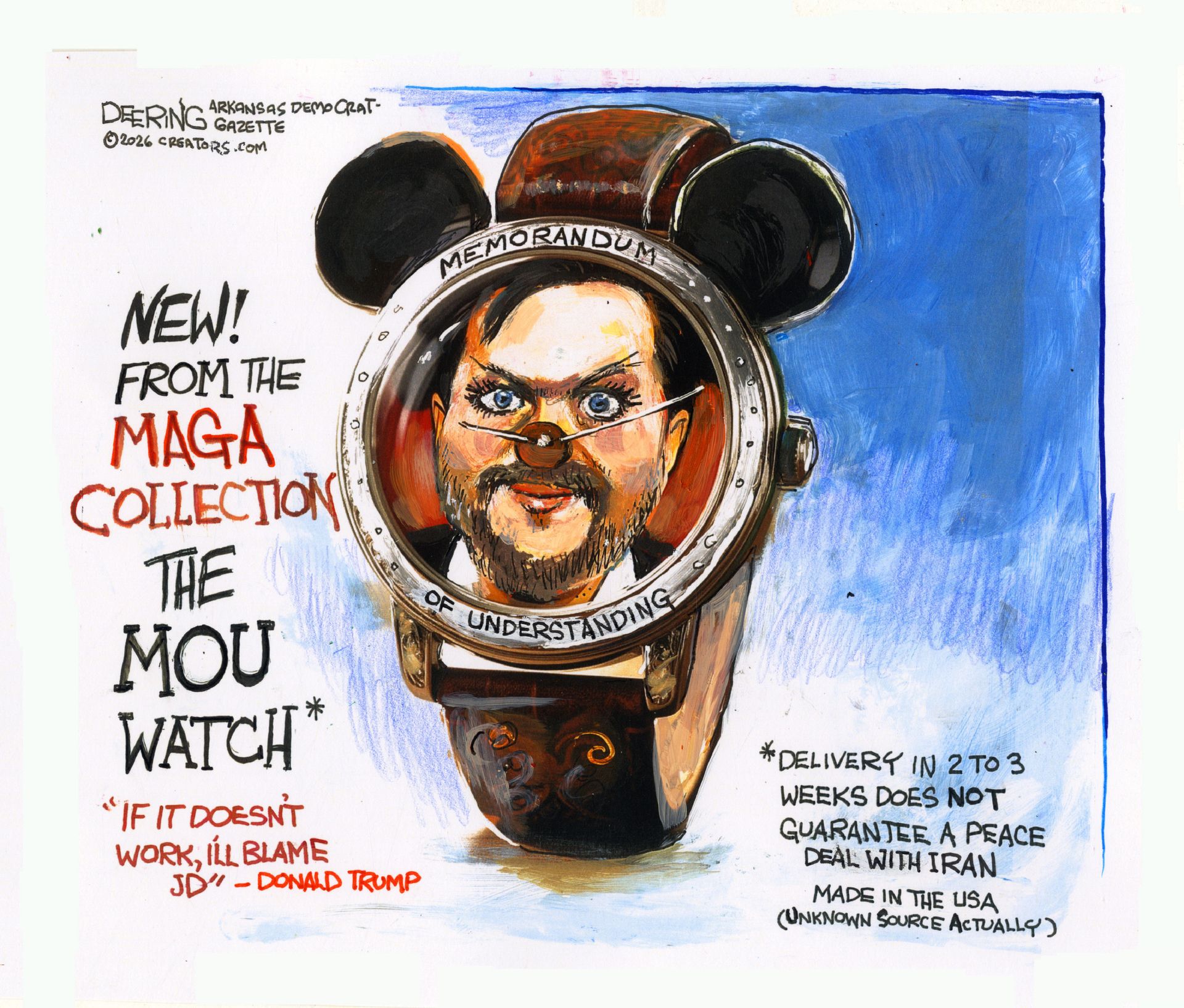 
                                JD Vance is pictured as the beady-eyed and creepy face of a watch with Mickey Mouse ears in this cartoon. The caption reads, “New! From the MAGA Collection. The MOU Watch. Delivery in 2 to 3 weeks does not guarantee a peace deal with Iran. Made in the USA (Unknown source actually). A quote from Donald Trump nearby reads, “If it doesn’t work, I’ll blame JD.”
                            