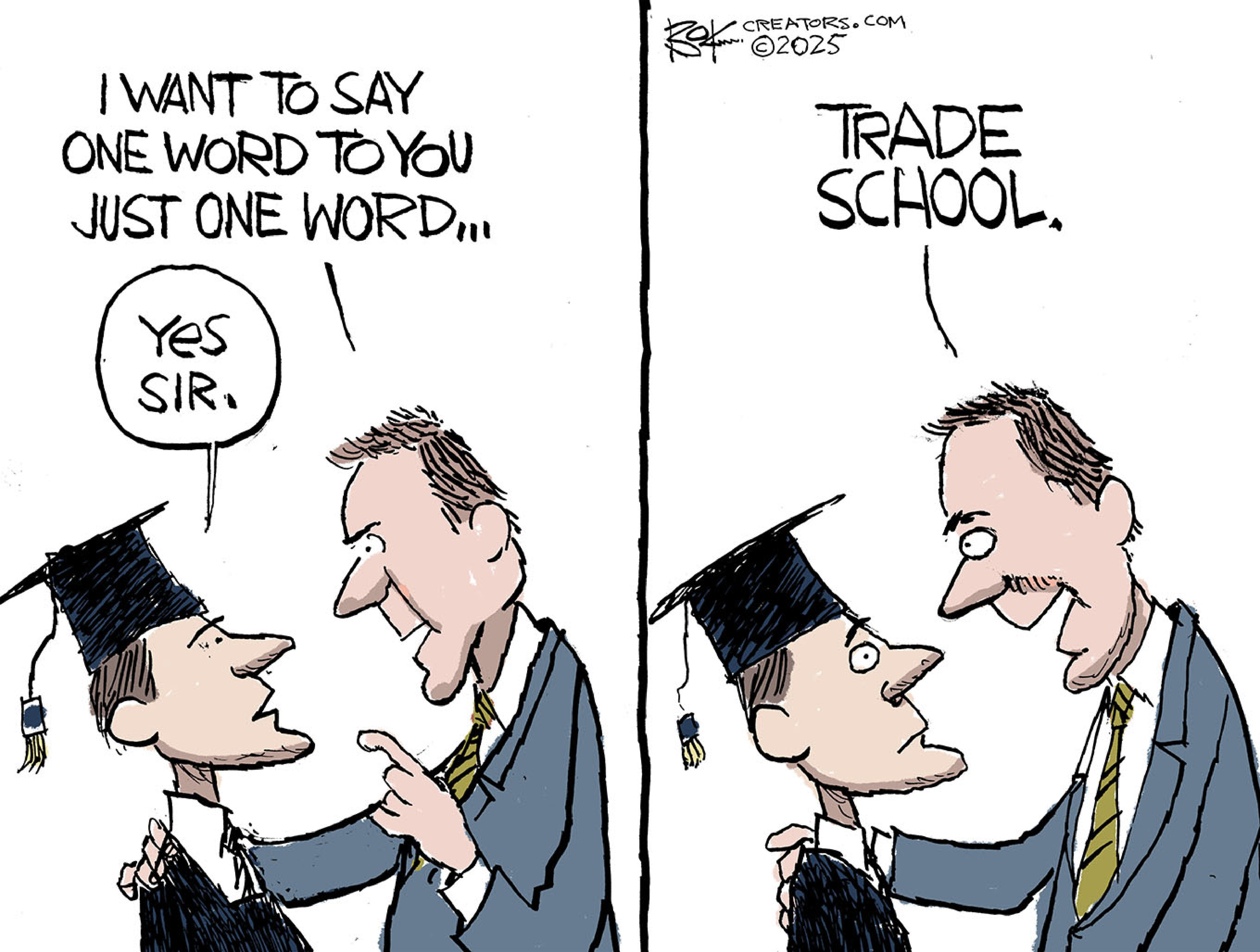 This cartoon references Dustin Hoffman in &amp;ldquo;The Graduate.&amp;rdquo; A man in a suit gives advice to a younger man in a cap and gown in this two panel drawing. At left the older man says, &amp;ldquo;I want to say one word to you. Just one word&amp;hellip;&amp;rdquo; &amp;ldquo;Yes sir.&amp;rdquo; says the graduate. At right, the older man says &amp;ldquo;Trade school.&amp;rdquo;