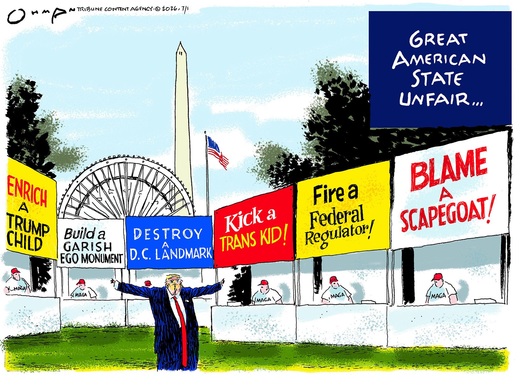 
                                Donald Trump stands surrounded by “information booths” in this cartoon, which is titled “The Great America State Unfair.” The booths are named “Enrich a Trump Child, Build a Garish Ego Monument, Destroy a D.C. Landmark, Kick a Trans Kid! Fire a Federal Regulator! Blame a Scapegoat!”
                            