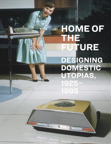 Home of the Future, 1925&amp;ndash;1985: Designing Domestic Utopias