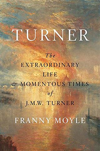 The Extraordinary Life and Momentous Times of J. M. W. Turner Franny Moyle