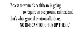 Access to women's healthcare is going to require an overground railroad and that's what general aviation affords us. No one can touch us up here.