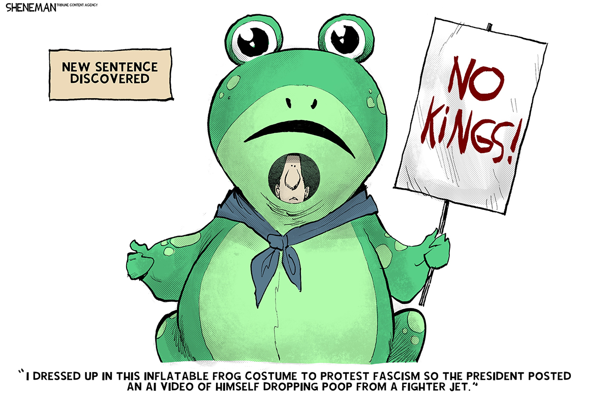 This cartoon is titled &amp;ldquo;New Sentence Discovered.&amp;rdquo; It depicts a man in a front costume holding a sign that says &amp;ldquo;No Kings!&amp;rdquo; He says, &amp;ldquo;I dressed up in this inflatable frog costume to protest fascism so the president posted an AI video of himself dropping poop from a fighter jet.&amp;rdquo;