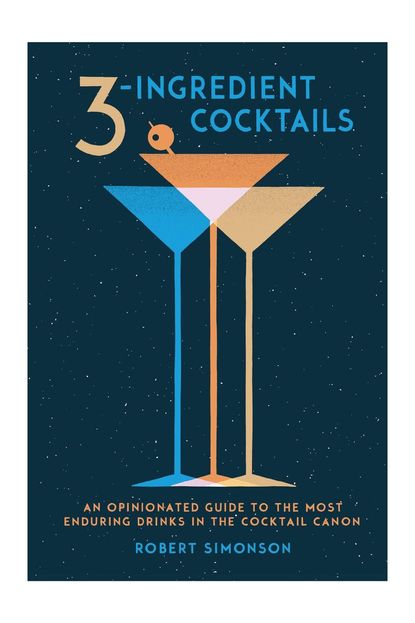 Ten Speed Press 3-Ingredient Cocktails: An Opinionated Guide to the Most Enduring Drinks in the Cocktail Canon